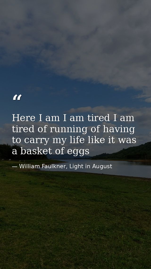 Here I am I am tired I am tired of running of having to carry my life like it was a basket of eggs — William Faulkner, Light in August