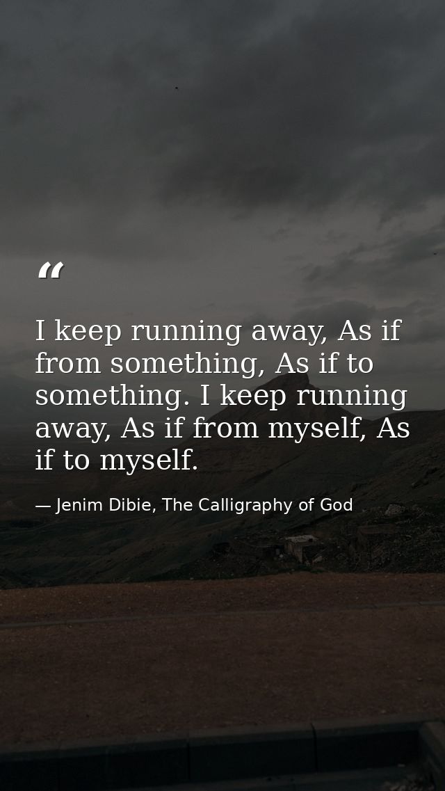I keep running away, As if from something, As if to something. I keep running away, As if from myself, As if to myself. — Jenim Dibie, The Calligraphy of God
