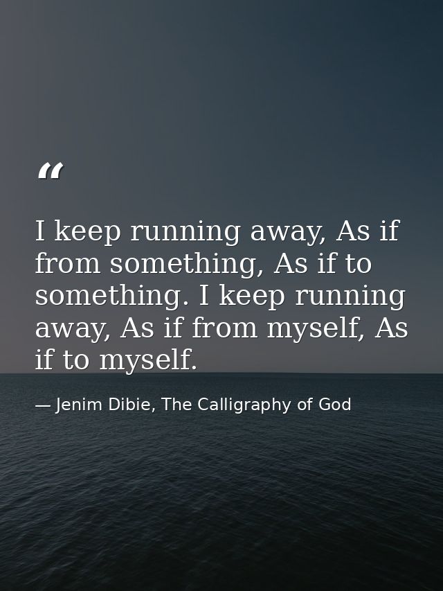 I keep running away, As if from something, As if to something. I keep running away, As if from myself, As if to myself. — Jenim Dibie, The Calligraphy of God