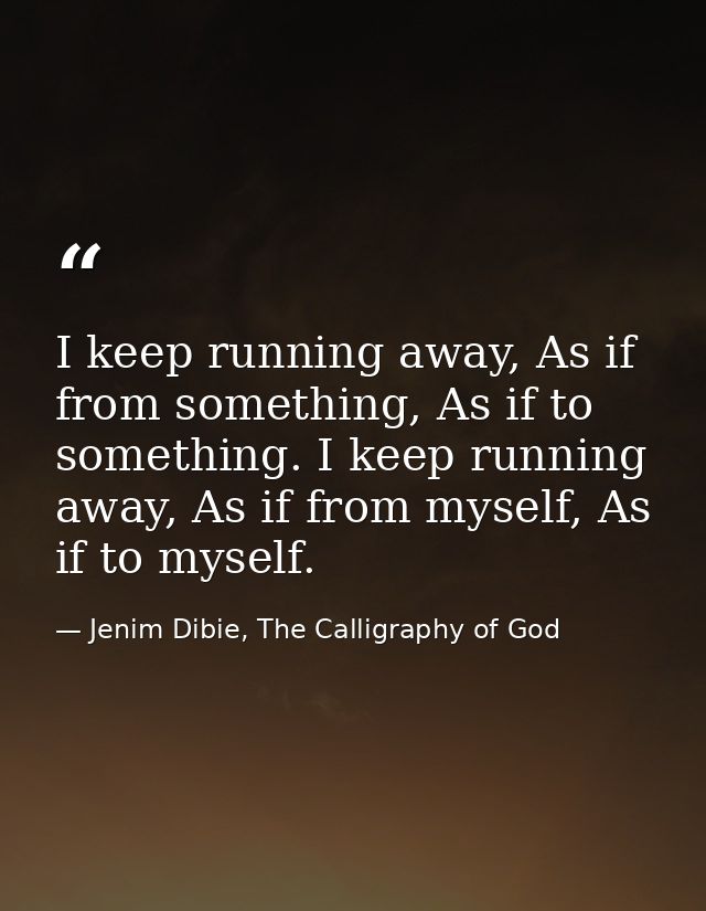 I keep running away, As if from something, As if to something. I keep running away, As if from myself, As if to myself. — Jenim Dibie, The Calligraphy of God
