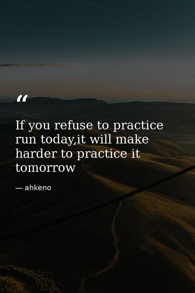 If you refuse to practice run today,it will make harder to practice it tomorrow — ahkeno