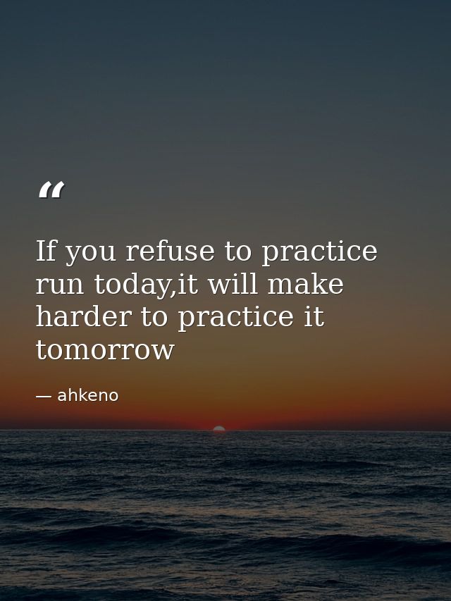 If you refuse to practice run today,it will make harder to practice it tomorrow — ahkeno