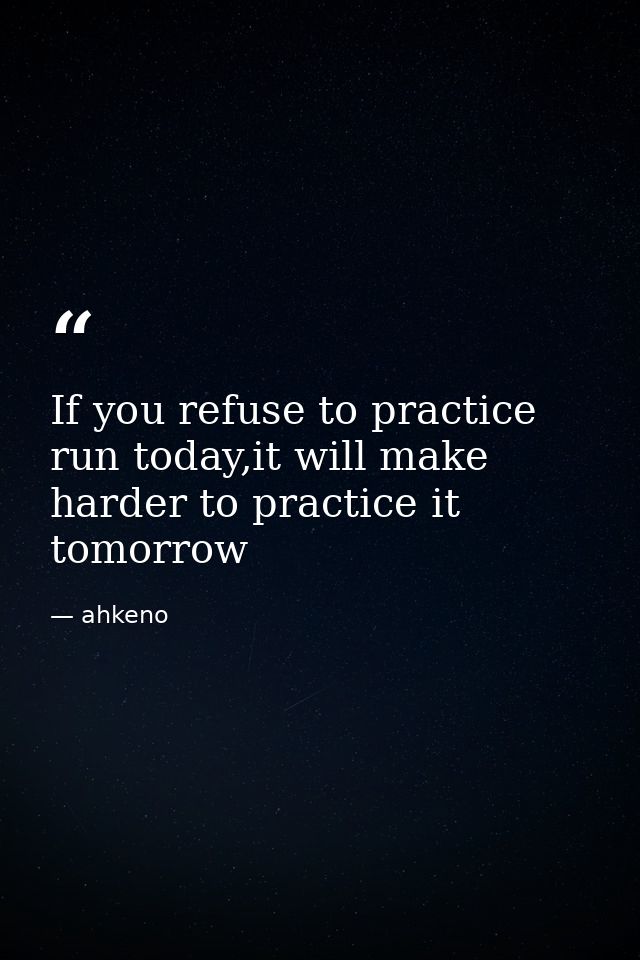 If you refuse to practice run today,it will make harder to practice it tomorrow — ahkeno