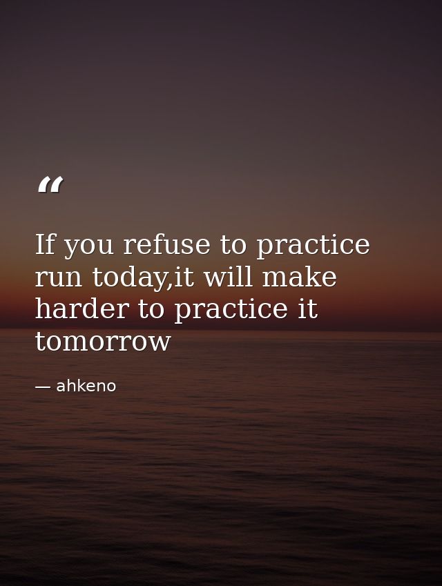 If you refuse to practice run today,it will make harder to practice it tomorrow — ahkeno