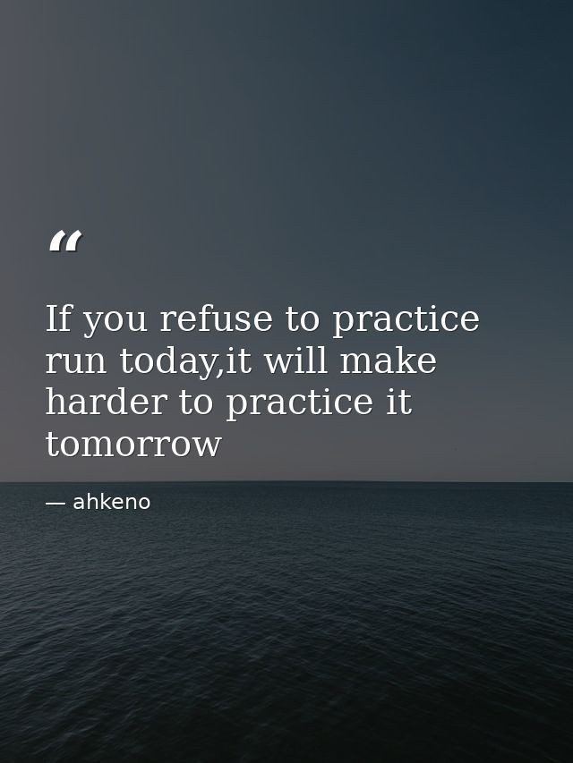 If you refuse to practice run today,it will make harder to practice it tomorrow — ahkeno