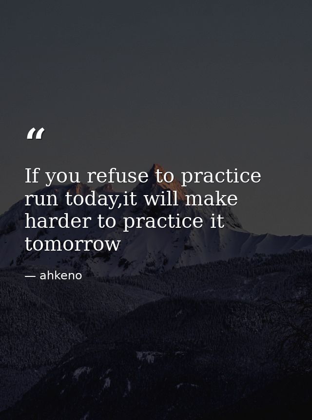 If you refuse to practice run today,it will make harder to practice it tomorrow — ahkeno