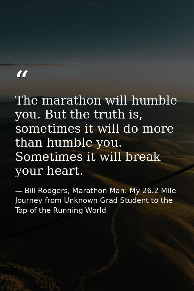 The marathon will humble you. But the truth is, sometimes it will do more than humble you. Sometimes it will break your  — Bill Rodgers, Marathon Man: My 26.2-Mile Journey from Unknown Grad Student to the Top of the Running World