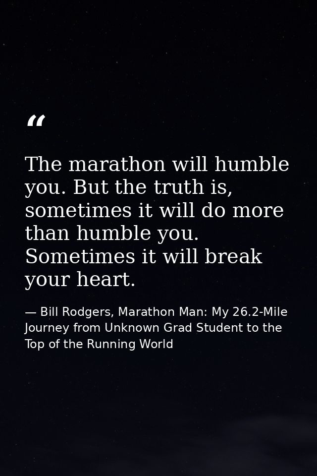 The marathon will humble you. But the truth is, sometimes it will do more than humble you. Sometimes it will break your  — Bill Rodgers, Marathon Man: My 26.2-Mile Journey from Unknown Grad Student to the Top of the Running World