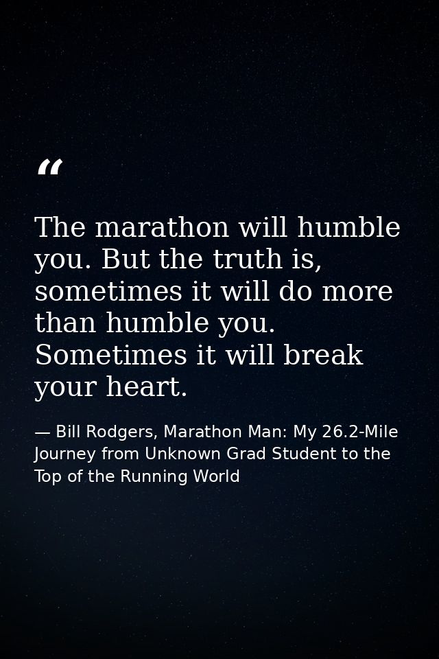 The marathon will humble you. But the truth is, sometimes it will do more than humble you. Sometimes it will break your  — Bill Rodgers, Marathon Man: My 26.2-Mile Journey from Unknown Grad Student to the Top of the Running World