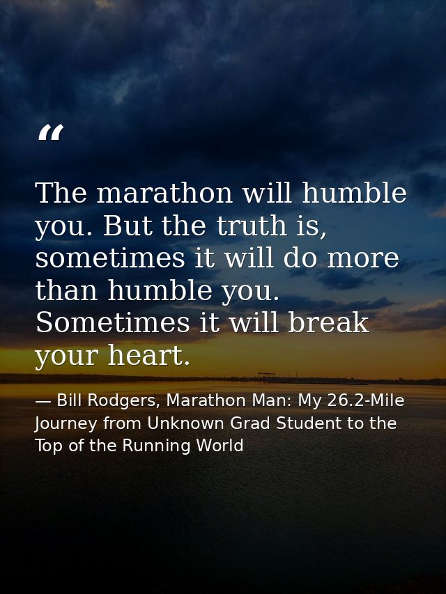 The marathon will humble you. But the truth is, sometimes it will do more than humble you. Sometimes it will break your  — Bill Rodgers, Marathon Man: My 26.2-Mile Journey from Unknown Grad Student to the Top of the Running World