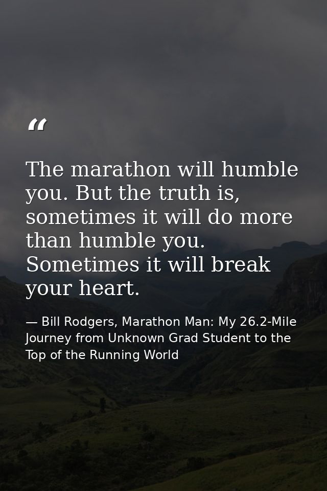 The marathon will humble you. But the truth is, sometimes it will do more than humble you. Sometimes it will break your  — Bill Rodgers, Marathon Man: My 26.2-Mile Journey from Unknown Grad Student to the Top of the Running World