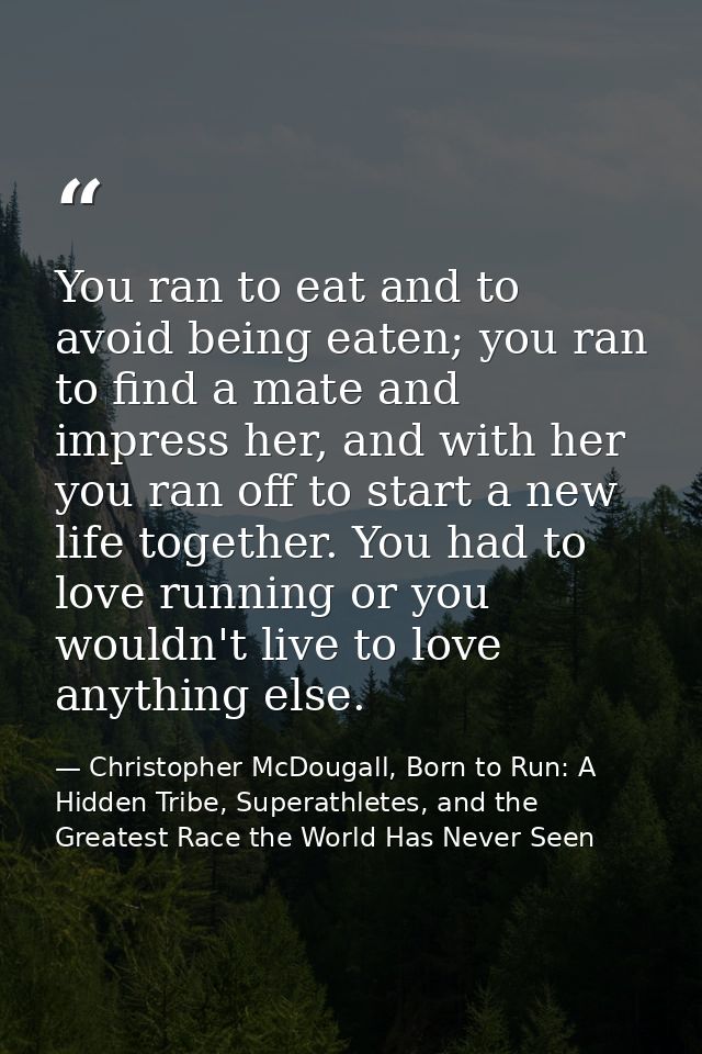 You ran to eat and to avoid being eaten; you ran to find a mate and impress her, and with her you ran off to start a new — Christopher McDougall, Born to Run: A Hidden Tribe, Superathletes, and the Greatest Race the World Has Never Seen