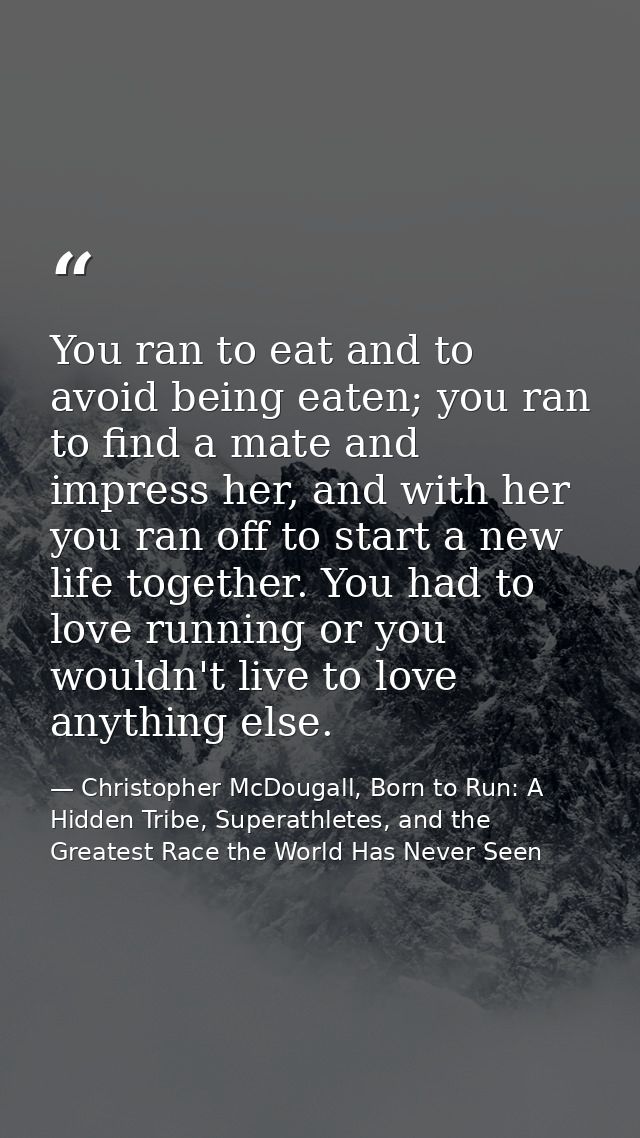 You ran to eat and to avoid being eaten; you ran to find a mate and impress her, and with her you ran off to start a new — Christopher McDougall, Born to Run: A Hidden Tribe, Superathletes, and the Greatest Race the World Has Never Seen