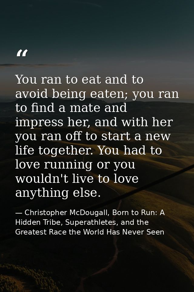 You ran to eat and to avoid being eaten; you ran to find a mate and impress her, and with her you ran off to start a new — Christopher McDougall, Born to Run: A Hidden Tribe, Superathletes, and the Greatest Race the World Has Never Seen