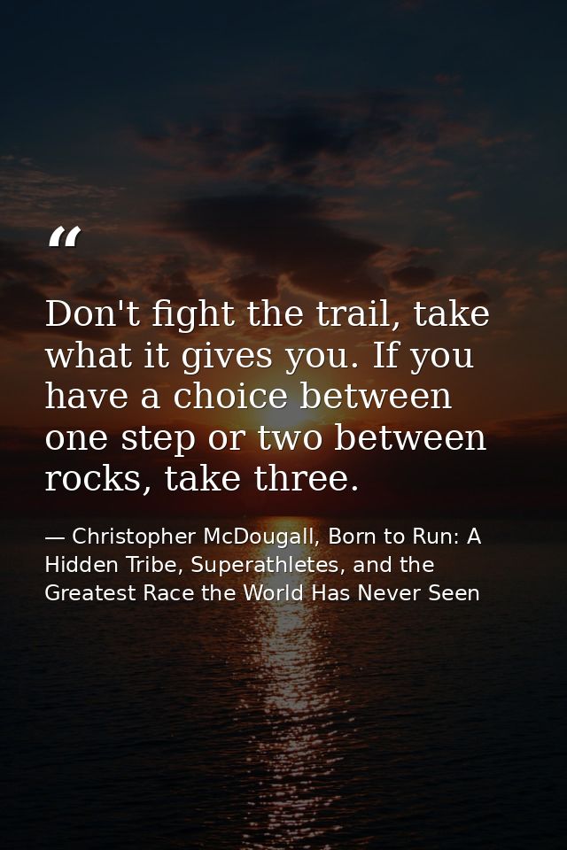 Don't fight the trail, take what it gives you. If you have a choice between one step or two between rocks, take three. — Christopher McDougall, Born to Run: A Hidden Tribe, Superathletes, and the Greatest Race the World Has Never Seen