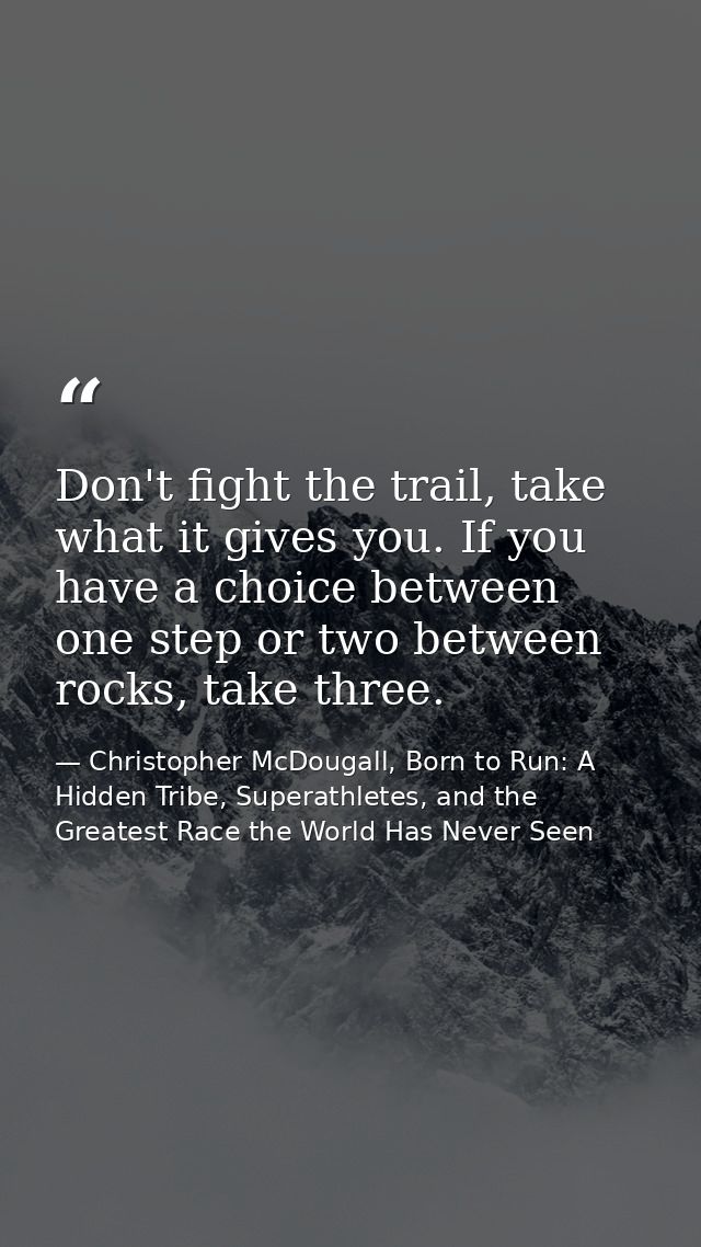 Don't fight the trail, take what it gives you. If you have a choice between one step or two between rocks, take three. — Christopher McDougall, Born to Run: A Hidden Tribe, Superathletes, and the Greatest Race the World Has Never Seen