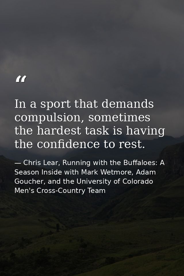 In a sport that demands compulsion, sometimes the hardest task is having the confidence to rest. — Chris Lear, Running with the Buffaloes: A Season Inside with Mark Wetmore, Adam Goucher, and the University of Colorado Men's Cross-Country Team