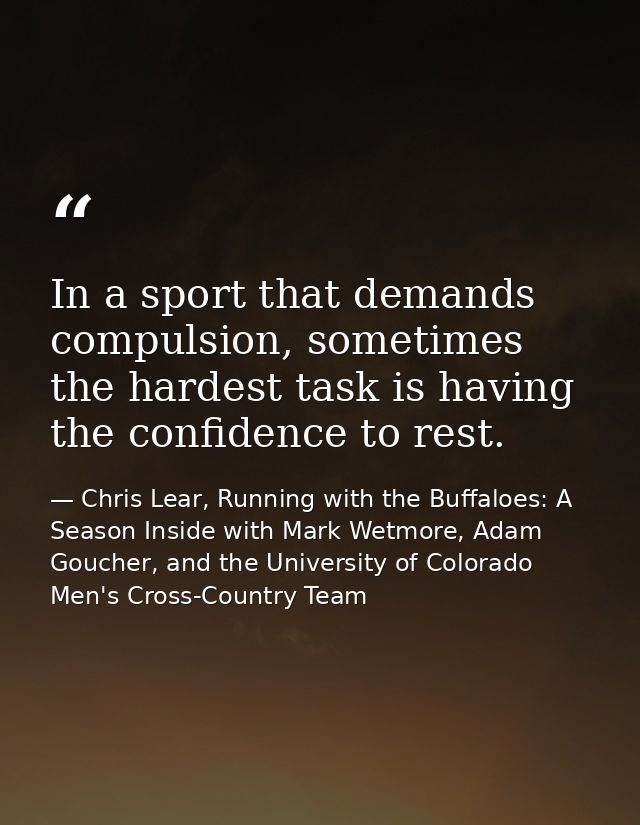 In a sport that demands compulsion, sometimes the hardest task is having the confidence to rest. — Chris Lear, Running with the Buffaloes: A Season Inside with Mark Wetmore, Adam Goucher, and the University of Colorado Men's Cross-Country Team