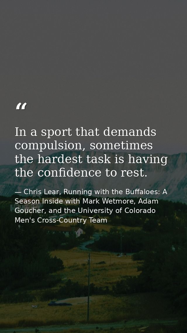 In a sport that demands compulsion, sometimes the hardest task is having the confidence to rest. — Chris Lear, Running with the Buffaloes: A Season Inside with Mark Wetmore, Adam Goucher, and the University of Colorado Men's Cross-Country Team