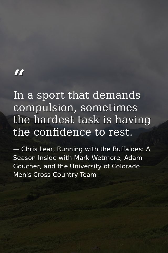 In a sport that demands compulsion, sometimes the hardest task is having the confidence to rest. — Chris Lear, Running with the Buffaloes: A Season Inside with Mark Wetmore, Adam Goucher, and the University of Colorado Men's Cross-Country Team