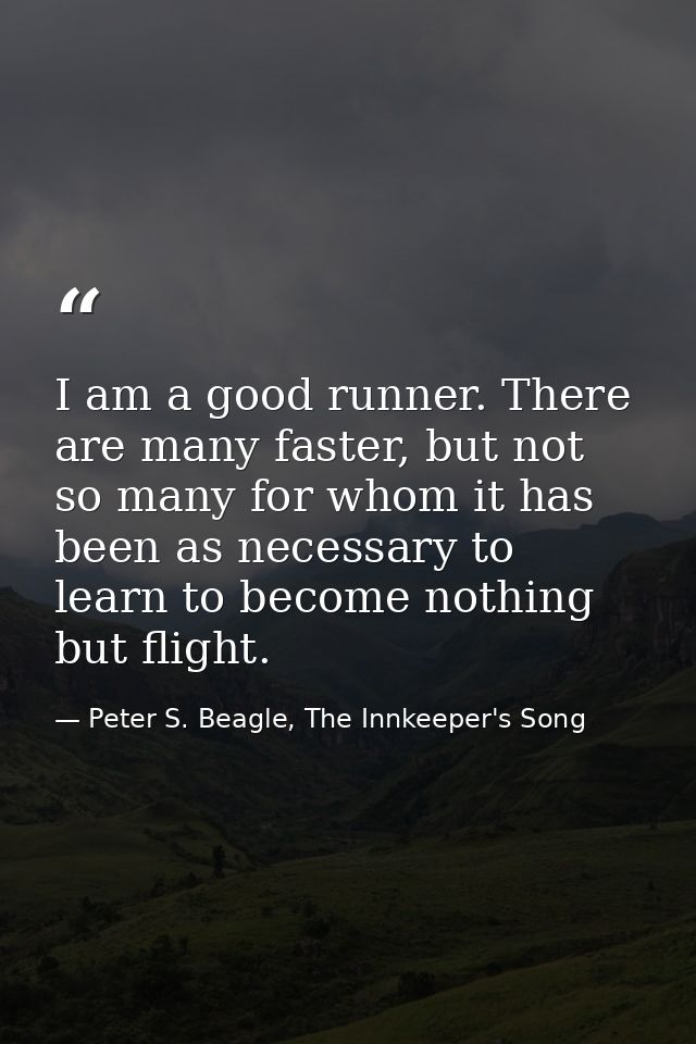 I am a good runner. There are many faster, but not so many for whom it has been as necessary to learn to become nothing  — Peter S. Beagle, The Innkeeper's Song