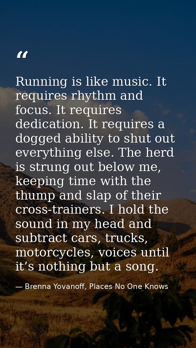 Running is like music. It requires rhythm and focus. It requires dedication. It requires a dogged ability to shut out ev — Brenna Yovanoff, Places No One Knows