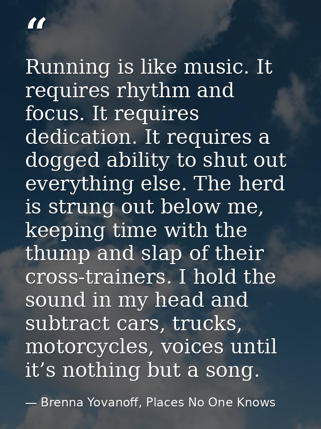Running is like music. It requires rhythm and focus. It requires dedication. It requires a dogged ability to shut out ev — Brenna Yovanoff, Places No One Knows