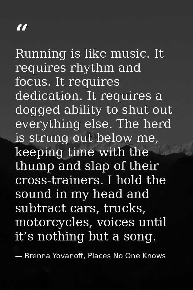 Running is like music. It requires rhythm and focus. It requires dedication. It requires a dogged ability to shut out ev — Brenna Yovanoff, Places No One Knows