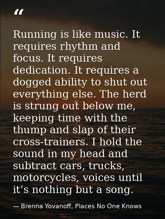 Running is like music. It requires rhythm and focus. It requires dedication. It requires a dogged ability to shut out ev — Brenna Yovanoff, Places No One Knows