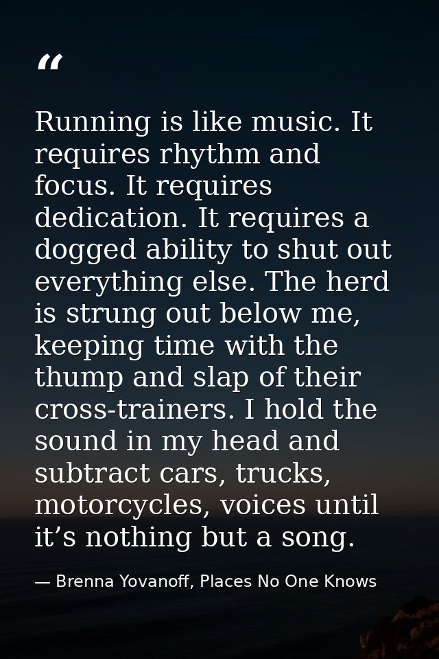 Running is like music. It requires rhythm and focus. It requires dedication. It requires a dogged ability to shut out ev — Brenna Yovanoff, Places No One Knows