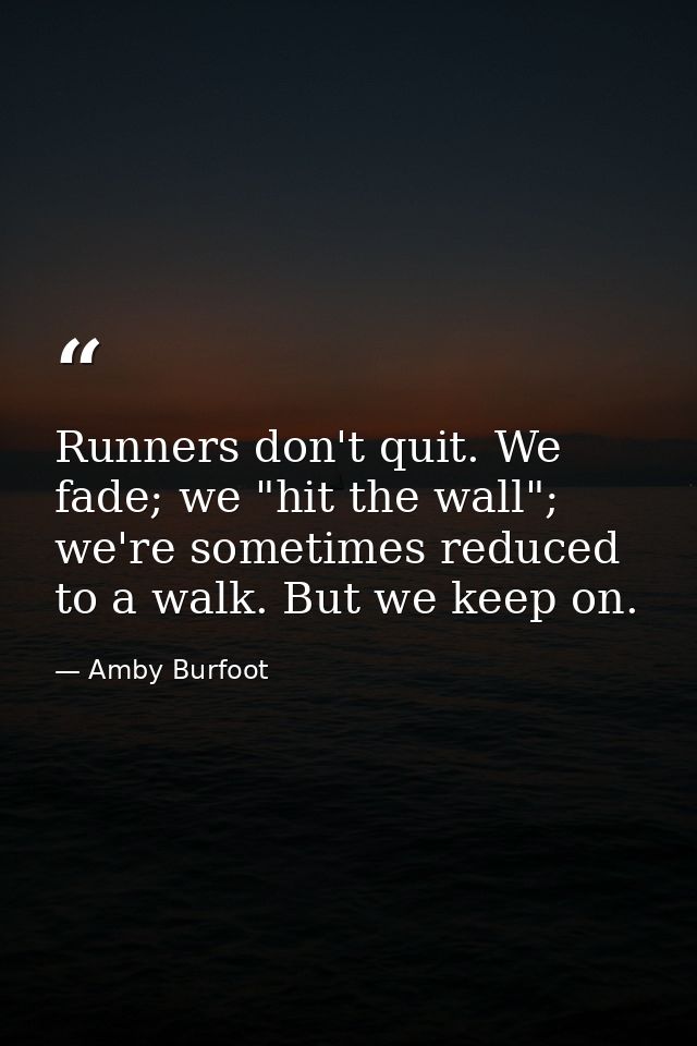 Runners don't quit. We fade; we "hit the wall"; we're sometimes reduced to a walk. But we keep on. — Amby Burfoot