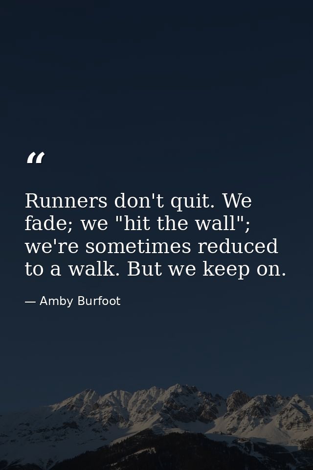 Runners don't quit. We fade; we "hit the wall"; we're sometimes reduced to a walk. But we keep on. — Amby Burfoot