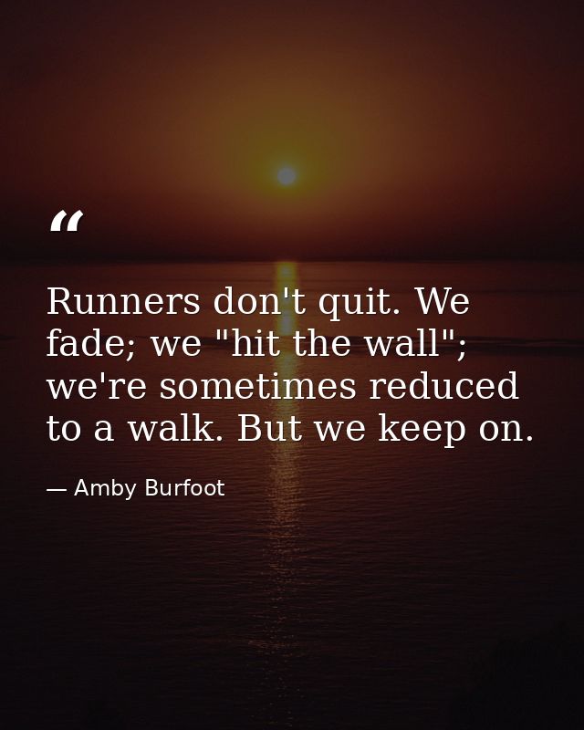 Runners don't quit. We fade; we "hit the wall"; we're sometimes reduced to a walk. But we keep on. — Amby Burfoot
