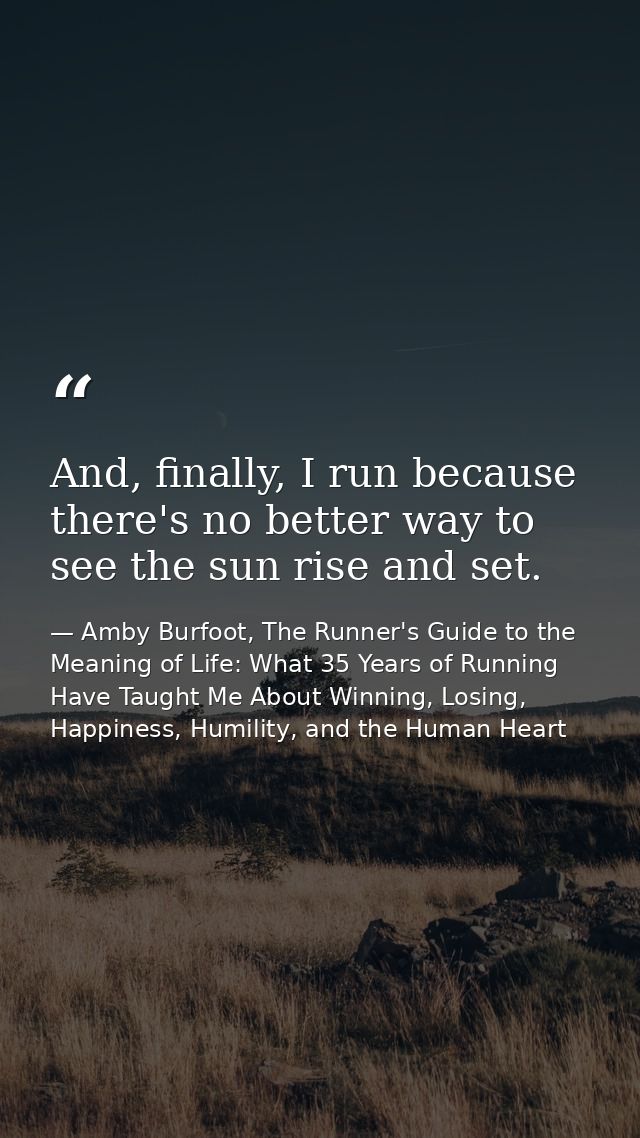And, finally, I run because there's no better way to see the sun rise and set. — Amby Burfoot, The Runner's Guide to the Meaning of Life: What 35 Years of Running Have Taught Me About Winning, Losing, Happiness, Humility, and the Human Heart