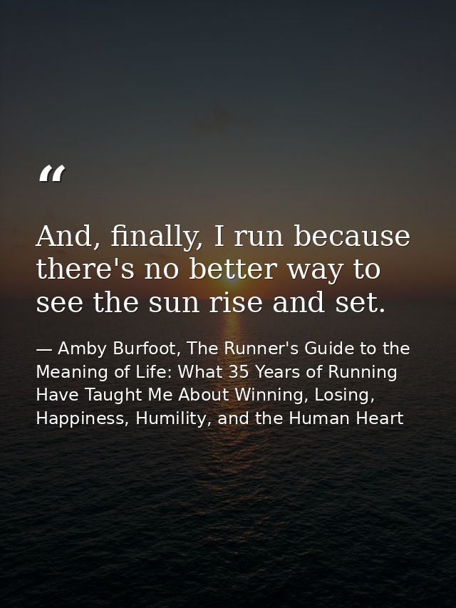 And, finally, I run because there's no better way to see the sun rise and set. — Amby Burfoot, The Runner's Guide to the Meaning of Life: What 35 Years of Running Have Taught Me About Winning, Losing, Happiness, Humility, and the Human Heart