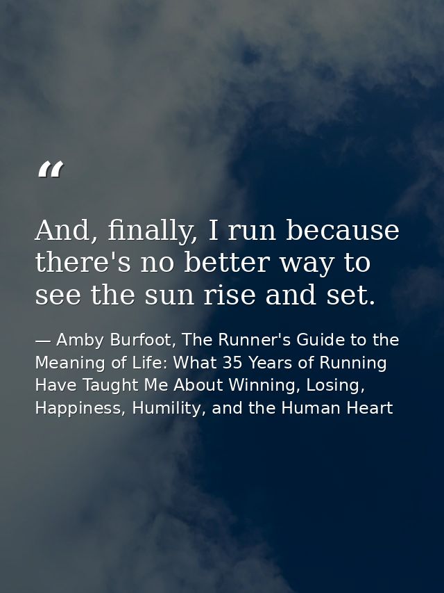 And, finally, I run because there's no better way to see the sun rise and set. — Amby Burfoot, The Runner's Guide to the Meaning of Life: What 35 Years of Running Have Taught Me About Winning, Losing, Happiness, Humility, and the Human Heart