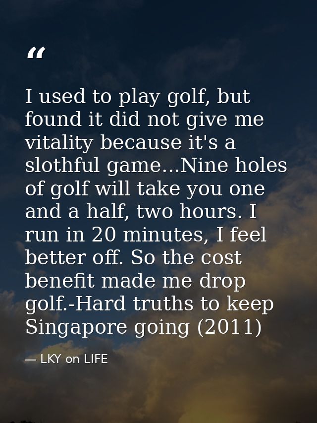 I used to play golf, but found it did not give me vitality because it's a slothful game...Nine holes of golf will take y — LKY on LIFE