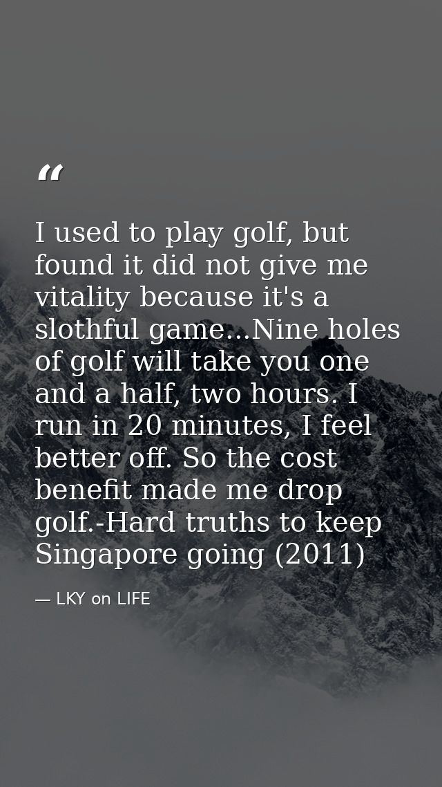 I used to play golf, but found it did not give me vitality because it's a slothful game...Nine holes of golf will take y — LKY on LIFE