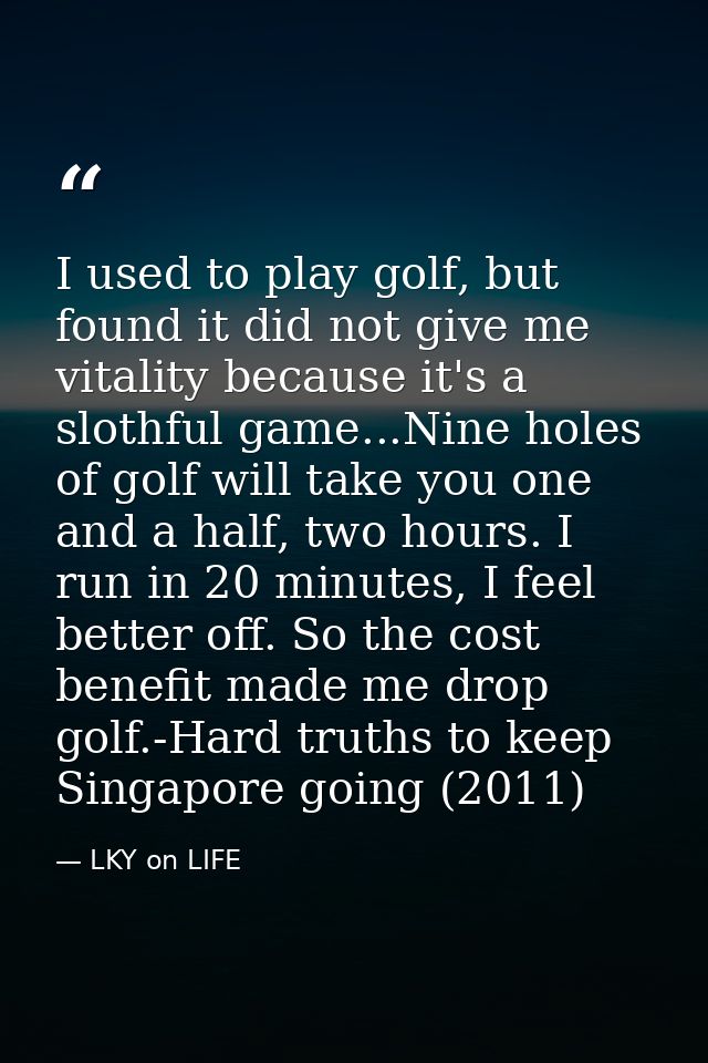 I used to play golf, but found it did not give me vitality because it's a slothful game...Nine holes of golf will take y — LKY on LIFE