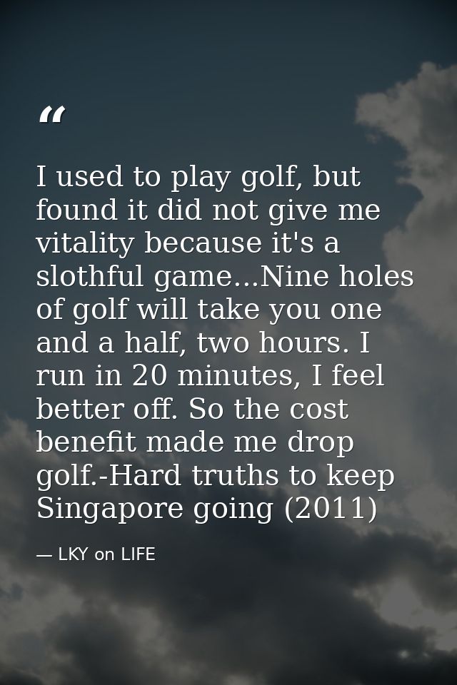 I used to play golf, but found it did not give me vitality because it's a slothful game...Nine holes of golf will take y — LKY on LIFE