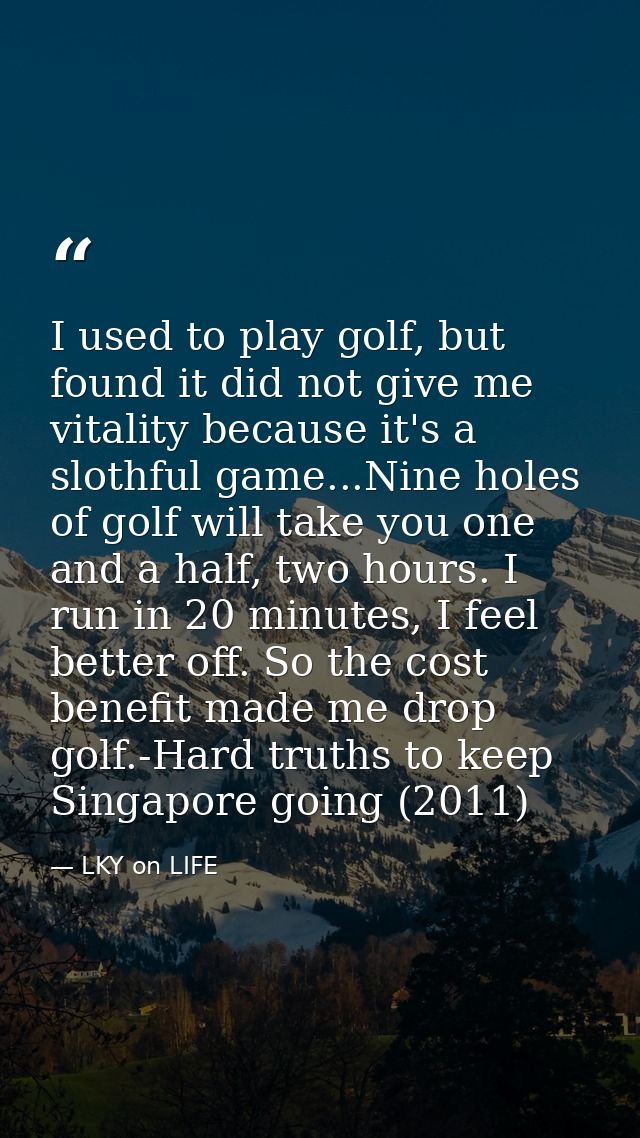 I used to play golf, but found it did not give me vitality because it's a slothful game...Nine holes of golf will take y — LKY on LIFE
