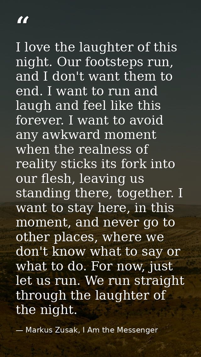 I love the laughter of this night. Our footsteps run, and I don't want them to end. I want to run and laugh and feel lik — Markus Zusak, I Am the Messenger