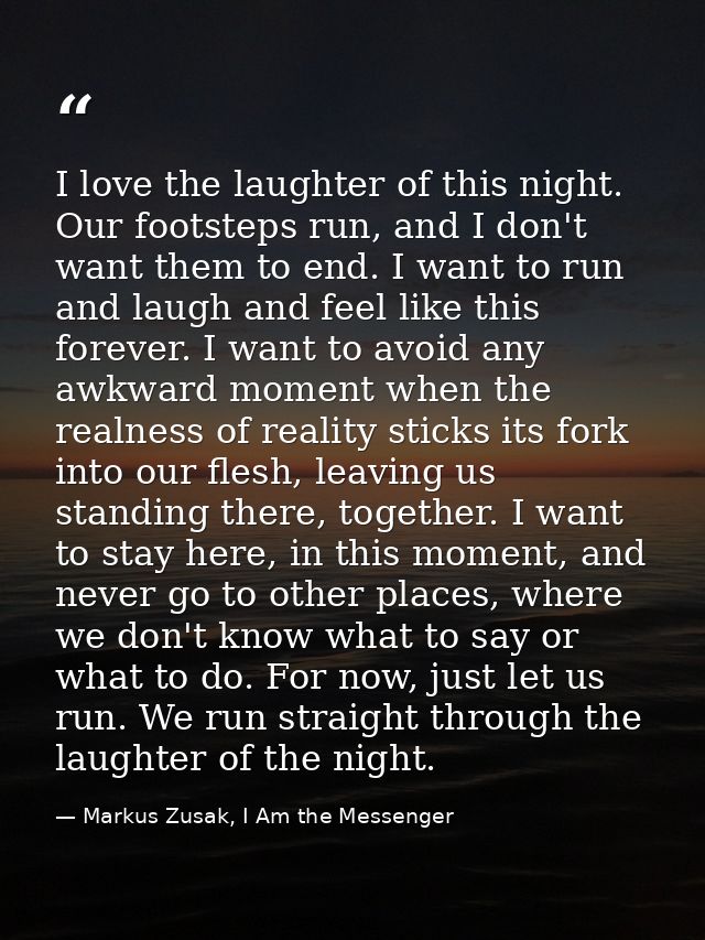 I love the laughter of this night. Our footsteps run, and I don't want them to end. I want to run and laugh and feel lik — Markus Zusak, I Am the Messenger