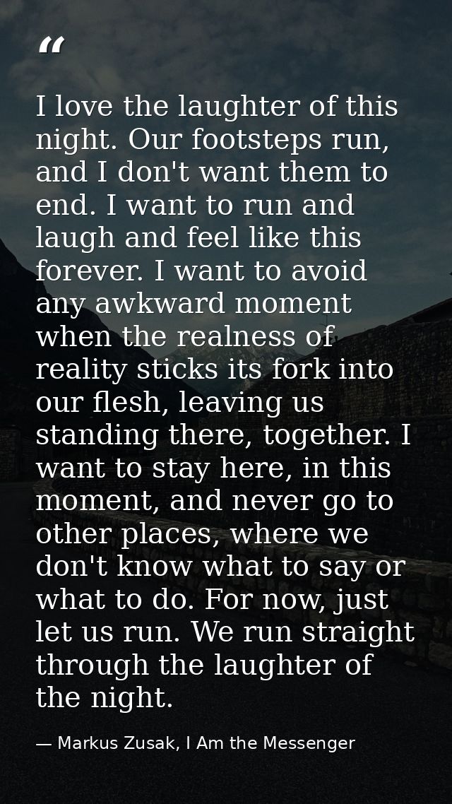 I love the laughter of this night. Our footsteps run, and I don't want them to end. I want to run and laugh and feel lik — Markus Zusak, I Am the Messenger