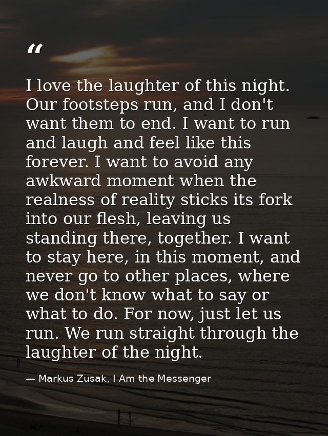 I love the laughter of this night. Our footsteps run, and I don't want them to end. I want to run and laugh and feel lik — Markus Zusak, I Am the Messenger