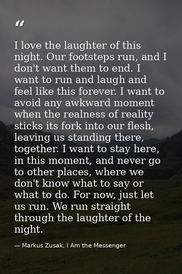 I love the laughter of this night. Our footsteps run, and I don't want them to end. I want to run and laugh and feel lik — Markus Zusak, I Am the Messenger
