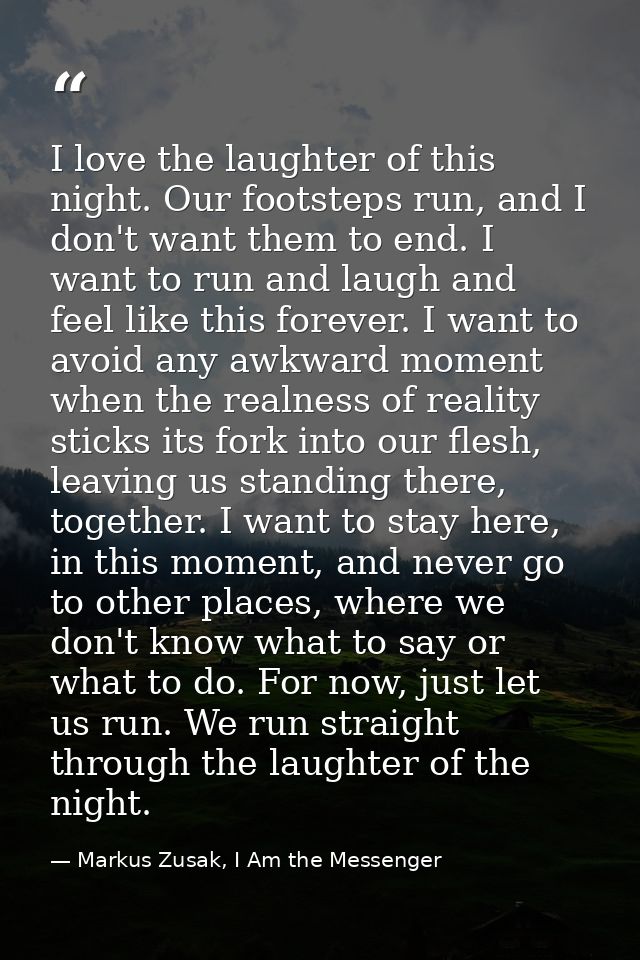 I love the laughter of this night. Our footsteps run, and I don't want them to end. I want to run and laugh and feel lik — Markus Zusak, I Am the Messenger