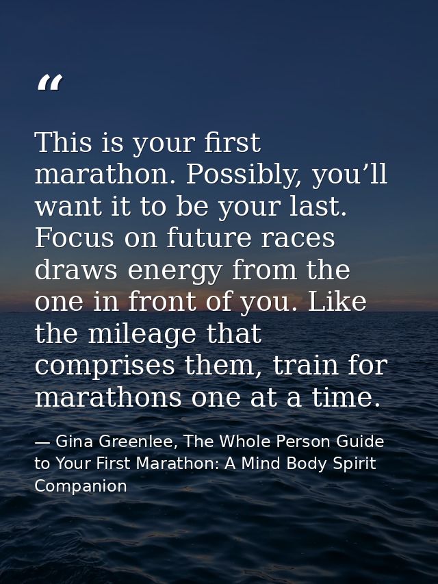 This is your first marathon. Possibly, you’ll want it to be your last. Focus on future races draws energy from the one i — Gina Greenlee, The Whole Person Guide to Your First Marathon: A Mind Body Spirit Companion