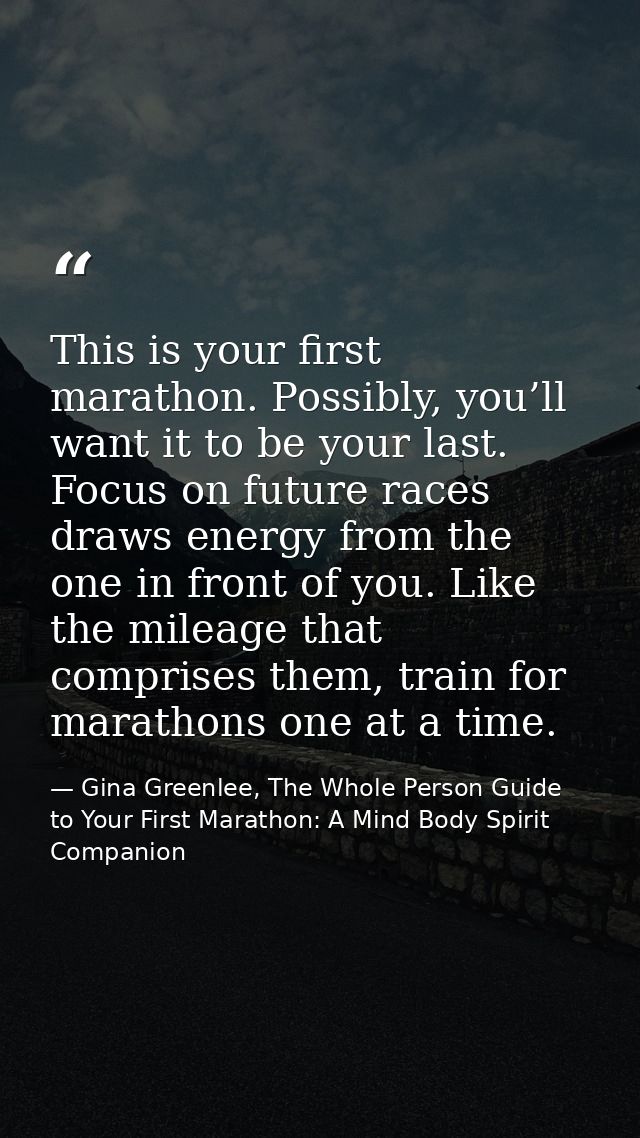 This is your first marathon. Possibly, you’ll want it to be your last. Focus on future races draws energy from the one i — Gina Greenlee, The Whole Person Guide to Your First Marathon: A Mind Body Spirit Companion