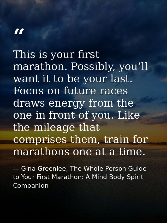 This is your first marathon. Possibly, you’ll want it to be your last. Focus on future races draws energy from the one i — Gina Greenlee, The Whole Person Guide to Your First Marathon: A Mind Body Spirit Companion
